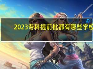 2023专科提前批都有哪些学校