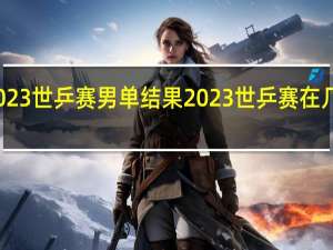 2023世乒赛男单结果 2023世乒赛在几月几号