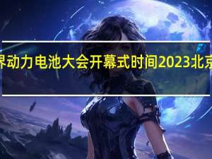 2023世界动力电池大会开幕式时间 2023北京冬奥会开幕式