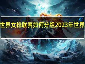 2023世界女排联赛如何分组 2023年世界女排大奖赛
