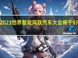 2023世界智能网联汽车大会将于9月20日-24日在京召开