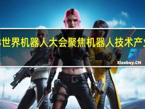 2023世界机器人大会聚焦机器人技术产业开放合作