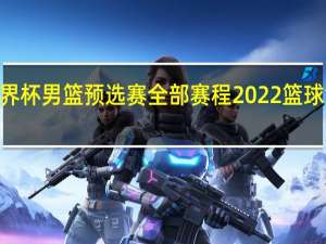 2023世界杯男篮预选赛全部赛程 2022篮球世界杯赛程表