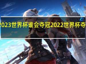 2023世界杯谁会夺冠 2022世界杯夺冠预测