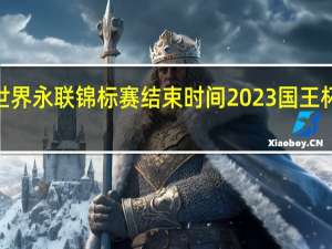 2023世界永联锦标赛结束时间 2023国王杯半决赛时间