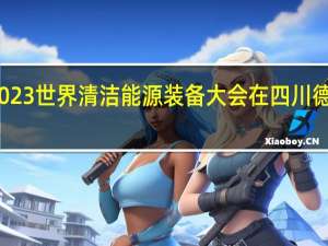 2023世界清洁能源装备大会在四川德阳开幕