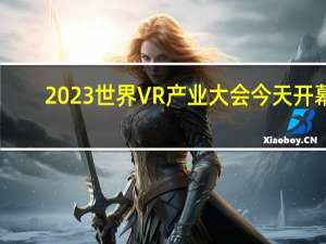 2023世界VR产业大会今天开幕