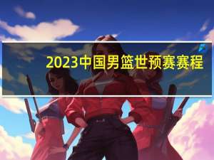 2023中国男篮世预赛赛程（世界杯预选赛中国队赛程）