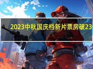 2023中秋国庆档新片票房破23亿：张艺谋《坚如磐石》上映7天破7亿 你看了哪部