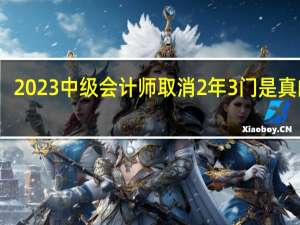 2023中级会计师取消2年3门是真的吗
