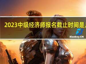 2023中级经济师报名截止时间是几号