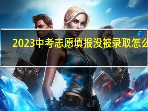 2023中考志愿填报没被录取怎么办