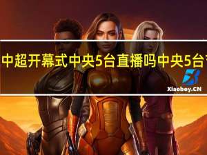 2023中超开幕式中央5台直播吗 中央5台节目表今天