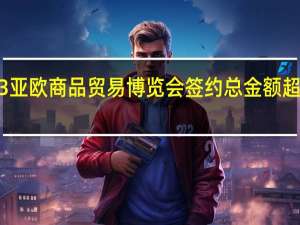 2023（中国）亚欧商品贸易博览会签约总金额超5000亿元
