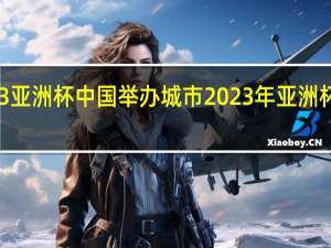 2023亚洲杯中国举办城市 2023年亚洲杯举办城市