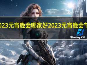 2023元宵晚会哪家好 2023元宵晚会节目单表