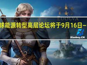 2023全球能源转型高层论坛将于9月16日—17日在京举办
