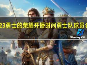 2023勇士的荣耀开播时间 勇士队球员名单2023