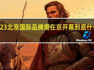 2023北京国际品牌周在京开幕 到底什么情况嘞