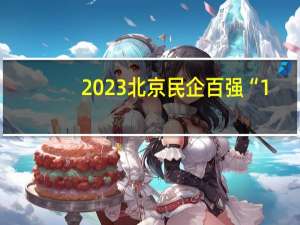 2023北京民企百强“1+4”榜单公布北京亦庄35家企业上榜