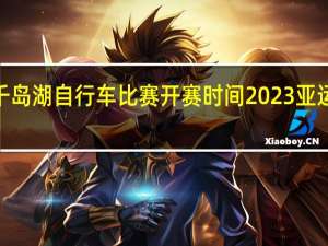 2023千岛湖自行车比赛开赛时间 2023亚运会比赛时间