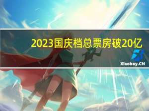 2023国庆档总票房破20亿