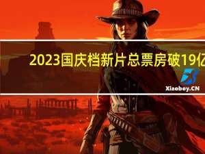 2023国庆档新片总票房破19亿