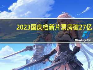 2023国庆档新片票房破27亿