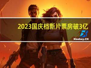 2023国庆档新片票房破3亿