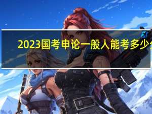 2023国考申论一般人能考多少分