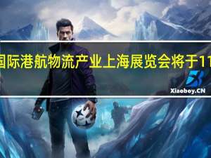 2023国际港航物流产业 上海展览会将于11月21日开幕