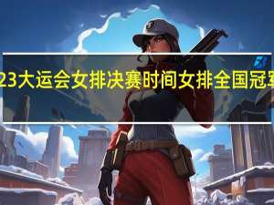 2023大运会女排决赛时间 女排全国冠军赛2023
