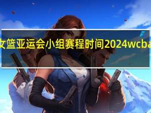 2023女篮亚运会小组赛程时间 2024wcba女篮赛程表
