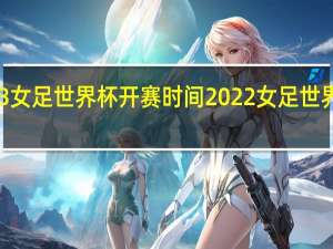 2023女足世界杯开赛时间 2022女足世界杯赛程表