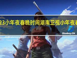 2023小年夜春晚时间 湖南卫视小年夜春晚2023