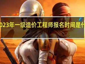 2023年一级造价工程师报名时间是什么时候