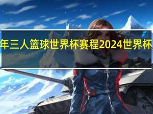 2023年三人篮球世界杯赛程 2024世界杯赛程时间表