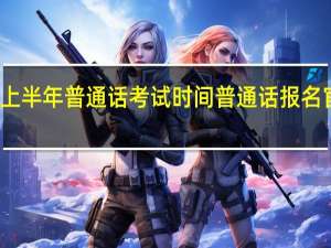 2023年上半年普通话考试时间 普通话报名官方入口2023