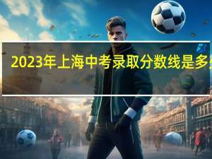 2023年上海中考录取分数线是多少分