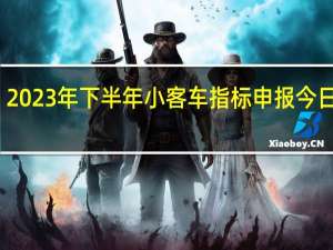 2023年下半年小客车指标申报今日截止