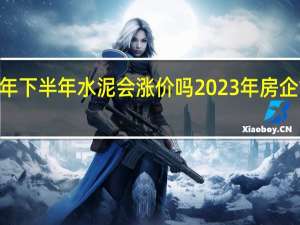 2023年下半年水泥会涨价吗 2023年房企拿地排行榜