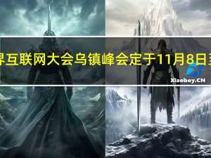 2023年世界互联网大会乌镇峰会定于11月8日至10日举行