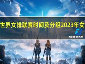 2023年世界女排联赛时间及分组 2023年女排世界杯取消