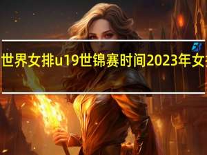 2023年世界女排u19世锦赛时间 2023年女排世界锦标赛