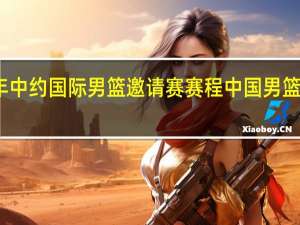 2023年中约国际男篮邀请赛赛程 中国男篮赛程表2023