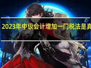 2023年中级会计增加一门税法是真的吗