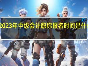 2023年中级会计职称报名时间是什么时候