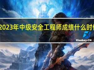 2023年中级安全工程师成绩什么时候公布