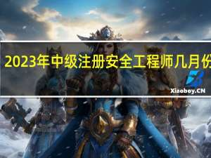 2023年中级注册安全工程师几月份报名