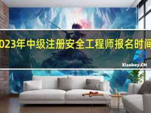 2023年中级注册安全工程师报名时间是哪天